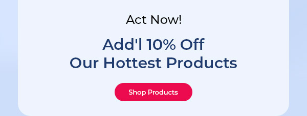 Act Now! Add'l 10% Off our Hottest Products