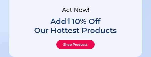 Act Now! Add'l 10% Off our Hottest Products