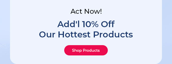 Act Now! Add'l 10% Off our Hottest Products