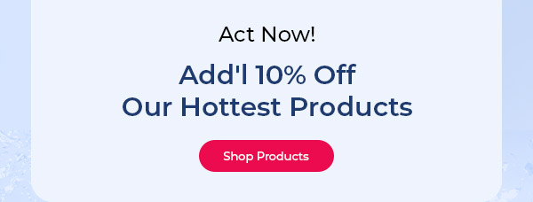 Act Now! Add'l 10% Off our Hottest Products