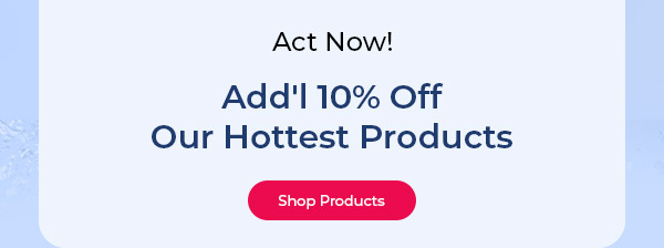 Act Now! Add'l 10% Off our Hottest Products