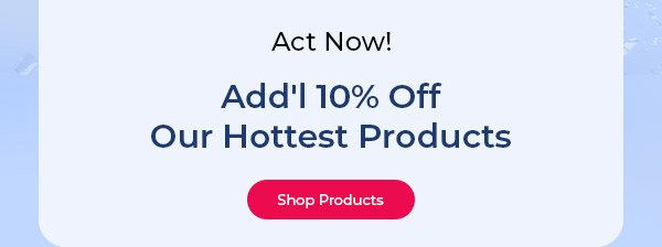 Act Now! Add'l 10% Off our Hottest Products