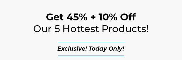 Get 45% + 10% Off Our 5 Hottest Products!